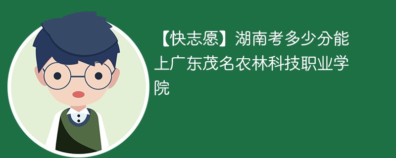 【快志愿】湖南考多少分能上广东茂名农林科技职业学院