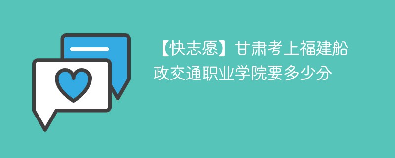 【快志愿】甘肃考上福建船政交通职业学院要多少分