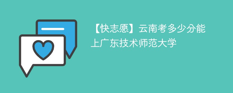 【快志愿】云南考多少分能上广东技术师范大学