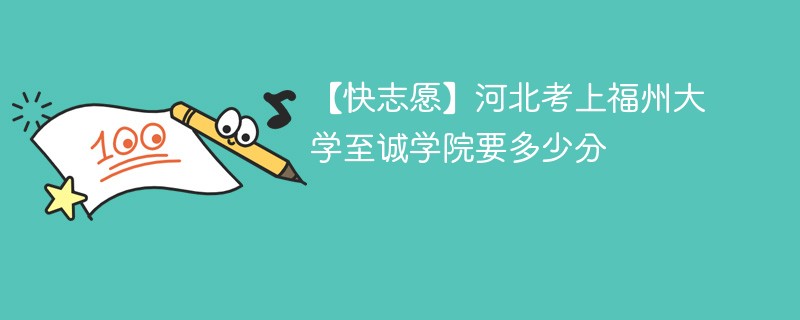 2025河北考多少分能上福州大学至诚学院(附2022-2024录取分数线)