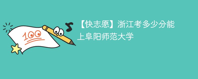 【快志愿】浙江考多少分能上阜阳师范大学