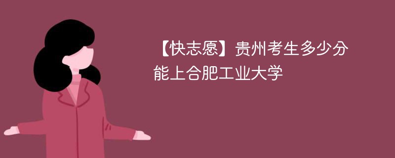 【快志愿】贵州考生多少分能上合肥工业大学