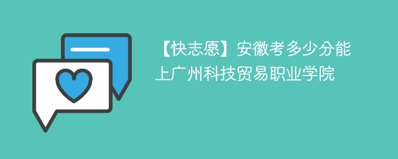 【快志愿】安徽考多少分能上广州科技贸易职业学院