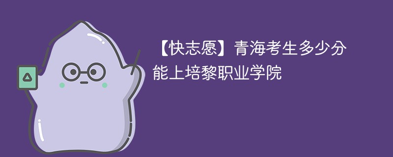 2025青海考多少分能上培黎职业学院(附2022-2024录取分数线)