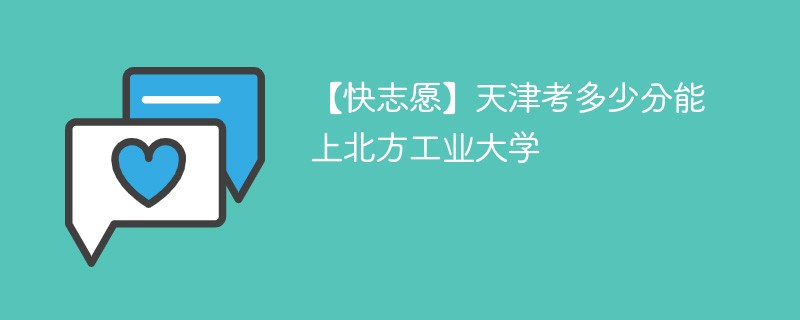 【快志愿】天津考多少分能上北方工业大学