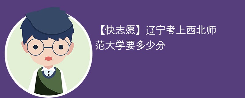 2025辽宁考上西北师范大学要多少分(附2022-2024录取分数线)