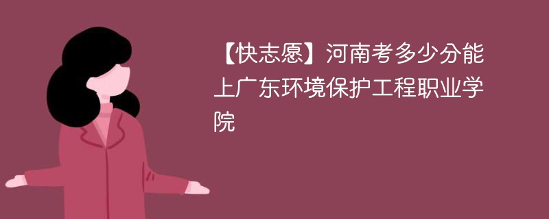 【快志愿】河南考多少分能上广东环境保护工程职业学院