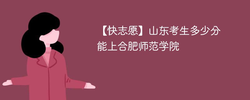 【快志愿】山东考生多少分能上合肥师范学院