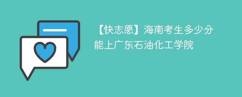 【快志愿】海南考生多少分能上广东石油化工学院