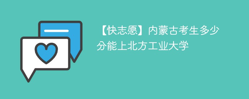 【快志愿】内蒙古考生多少分能上北方工业大学