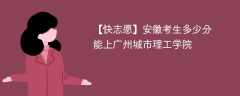 2024安徽考生多少分能上广州城市理工学院（附2021-2023录取分数线）