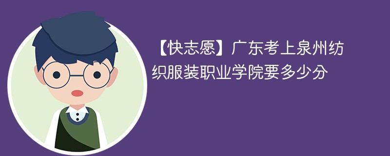 【快志愿】广东考上泉州纺织服装职业学院要多少分