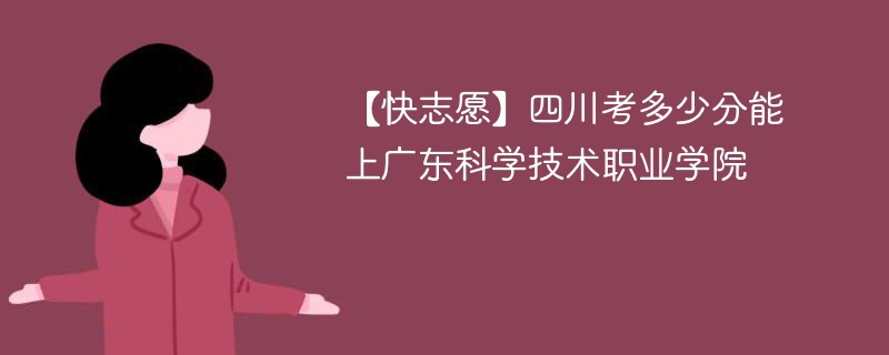 【快志愿】四川考多少分能上广东科学技术职业学院