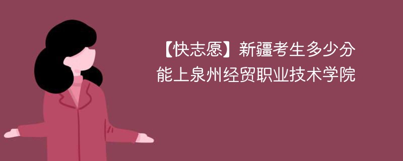 【快志愿】新疆考生多少分能上泉州经贸职业技术学院