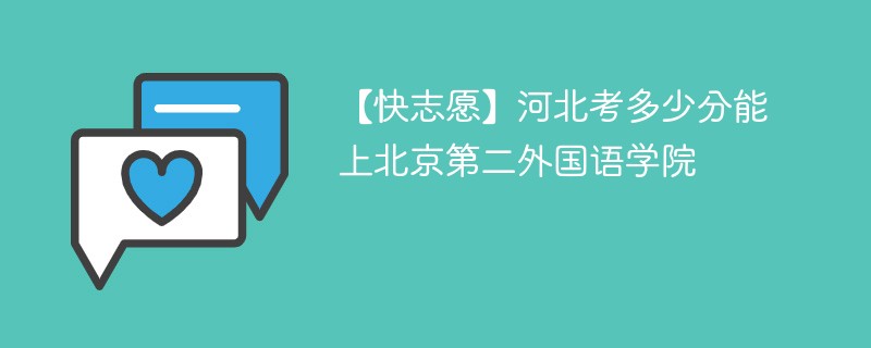 【快志愿】河北考多少分能上北京第二外国语学院