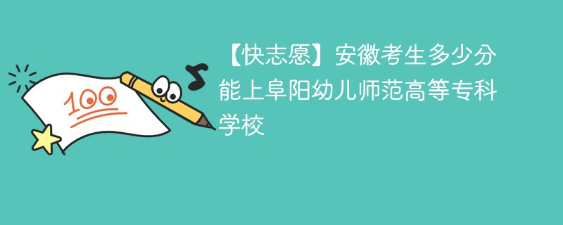 【快志愿】安徽考生多少分能上阜阳幼儿师范高等专科学校