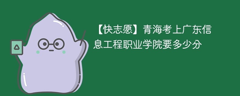 【快志愿】青海考上广东信息工程职业学院要多少分