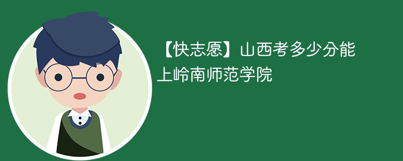 【快志愿】山西考多少分能上岭南师范学院