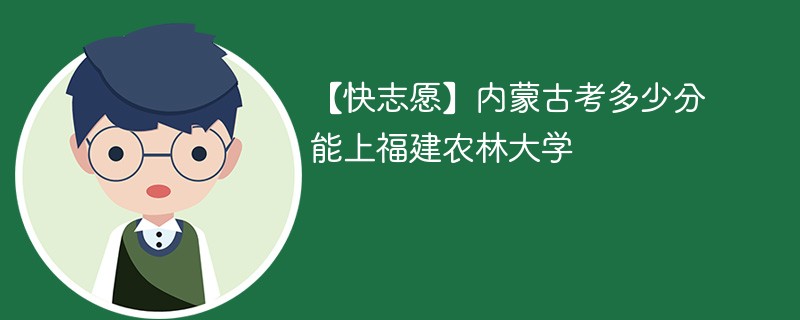 【快志愿】内蒙古考多少分能上福建农林大学