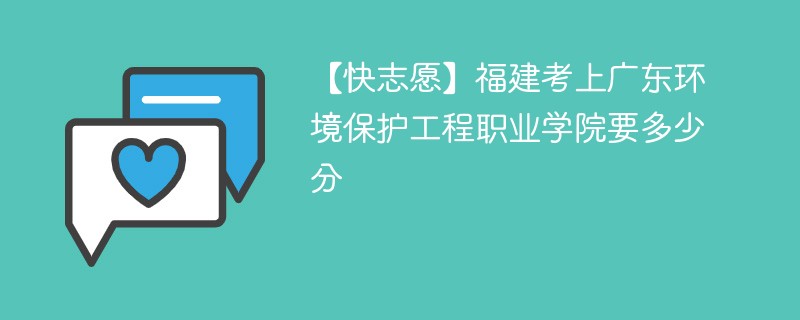 【快志愿】福建考上广东环境保护工程职业学院要多少分