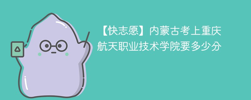 2025内蒙古考生多少分能上重庆航天职业技术学院(附2022-2024录取分数线)