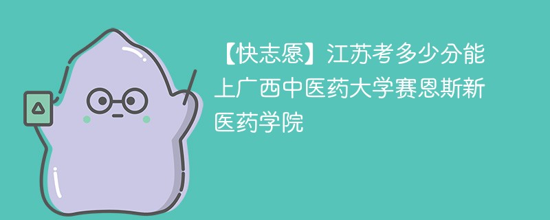 2025江苏考生多少分能上广西中医药大学赛恩斯新医药学院(附2022-2024录取分数线)