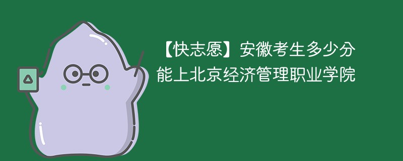 【快志愿】安徽考生多少分能上北京经济管理职业学院