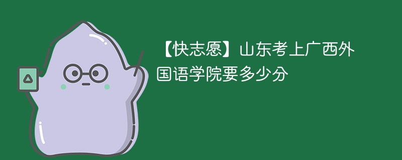 【快志愿】山东考上广西外国语学院要多少分