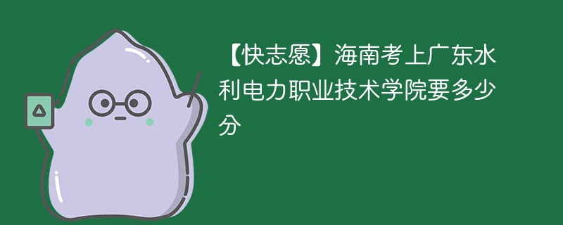 【快志愿】海南考上广东水利电力职业技术学院要多少分