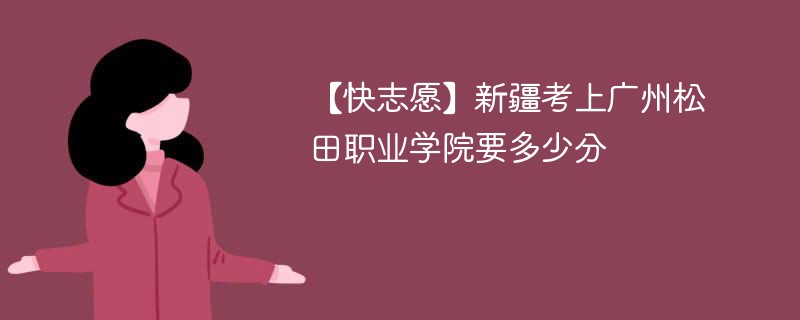 【快志愿】新疆考上广州松田职业学院要多少分