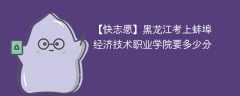 2025黑龙江考上蚌埠经济技术职业学院要多少分(附2022-2024录取分数线)