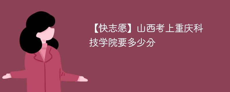 2025山西考多少分能上重庆科技大学(附2022-2024录取分数线)