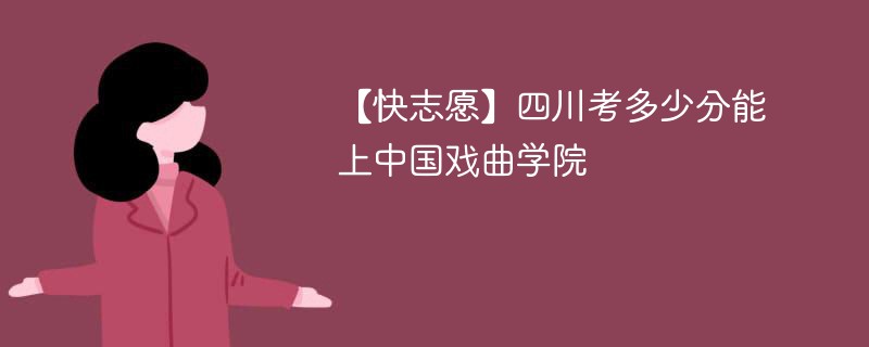 【快志愿】四川考多少分能上中国戏曲学院