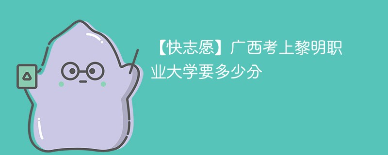 【快志愿】广西考上黎明职业大学要多少分
