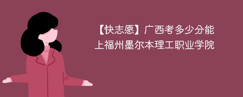 【快志愿】广西考多少分能上福州墨尔本理工职业学院