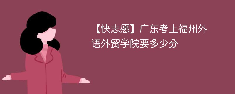 【快志愿】广东考上福州外语外贸学院要多少分