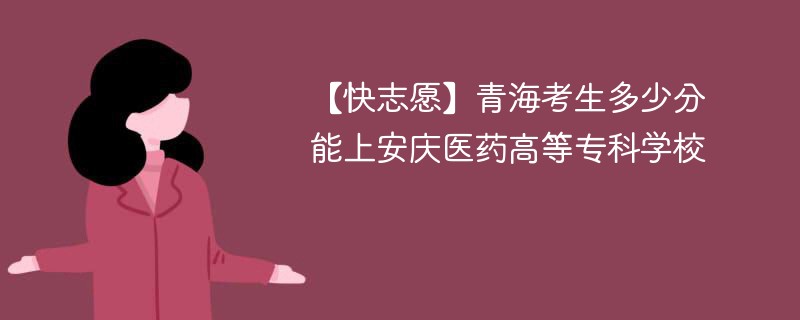 【快志愿】青海考生多少分能上安庆医药高等专科学校