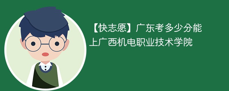 【快志愿】广东考多少分能上广西机电职业技术学院