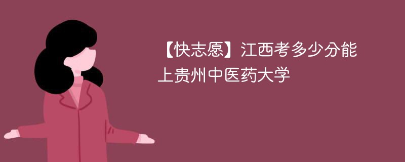 【快志愿】江西考多少分能上贵州中医药大学