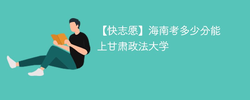 【快志愿】海南考多少分能上甘肃政法大学