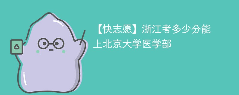 【快志愿】浙江考多少分能上北京大学医学部