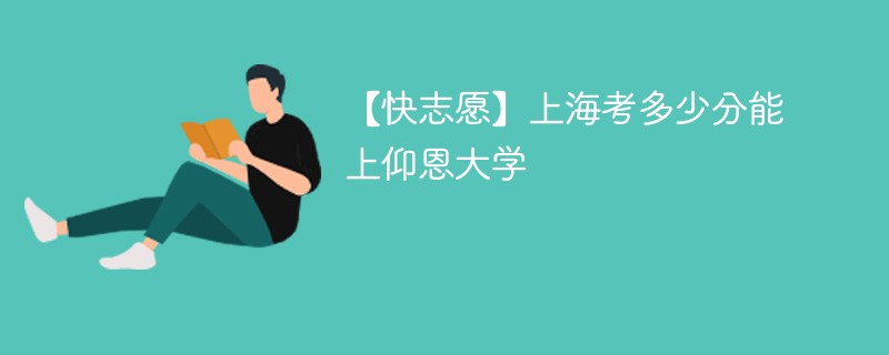 【快志愿】上海考多少分能上仰恩大学