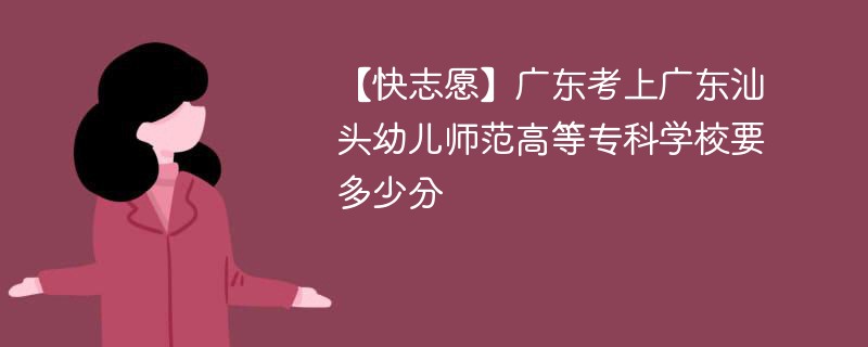 【快志愿】广东考上广东汕头幼儿师范高等专科学校要多少分