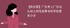 2024广东考上广东汕头幼儿师范高等专科学校要多少分（附2021-2023录取分数线）