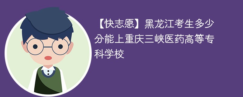 【快志愿】黑龙江考生多少分能上重庆三峡医药高等专科学校