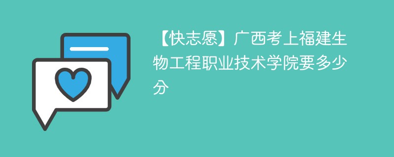 【快志愿】广西考上福建生物工程职业技术学院要多少分