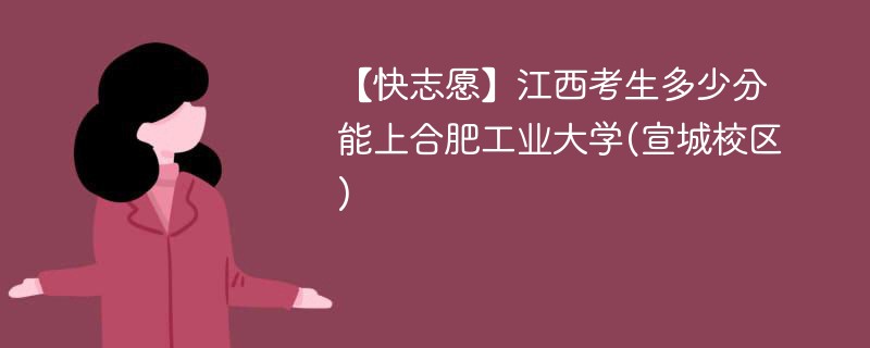 【快志愿】江西考生多少分能上合肥工业大学(宣城校区)