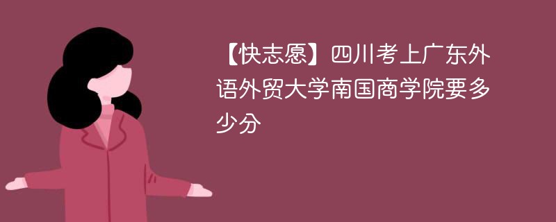 【快志愿】四川考上广东外语外贸大学南国商学院要多少分