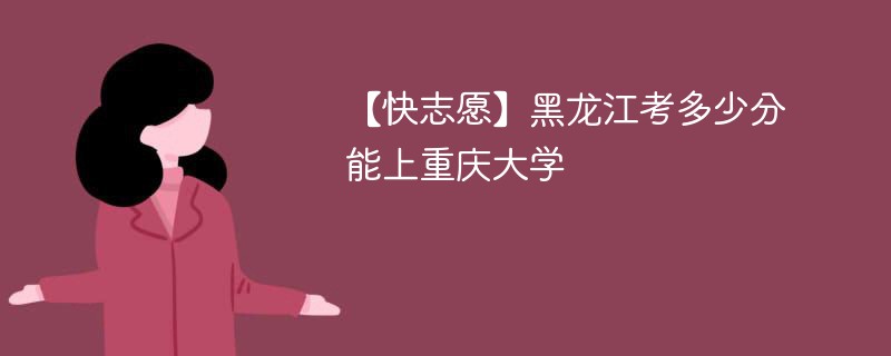 2025黑龙江考生多少分能上重庆大学(附2022-2024录取分数线)