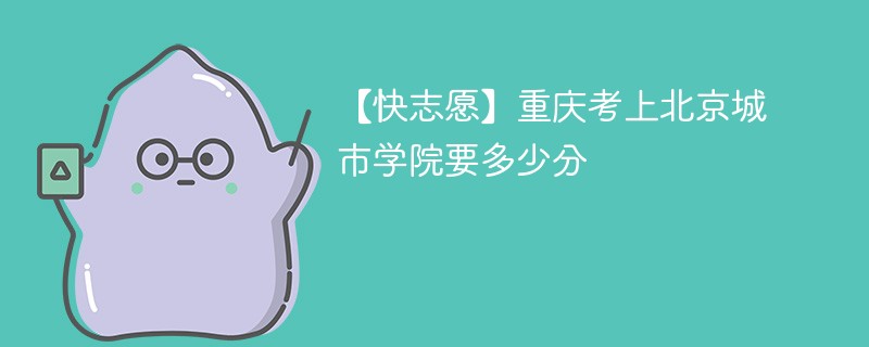 2025重庆考多少分能上北京城市学院(附2022-2024录取分数线)